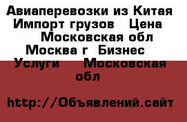 Авиаперевозки из Китая. Импорт грузов › Цена ­ 10 - Московская обл., Москва г. Бизнес » Услуги   . Московская обл.